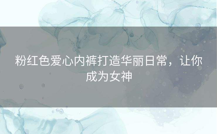 粉红色爱心内裤打造华丽日常,让你成为女神 粉红色爱心内裤打造华丽日常,让你成为女神