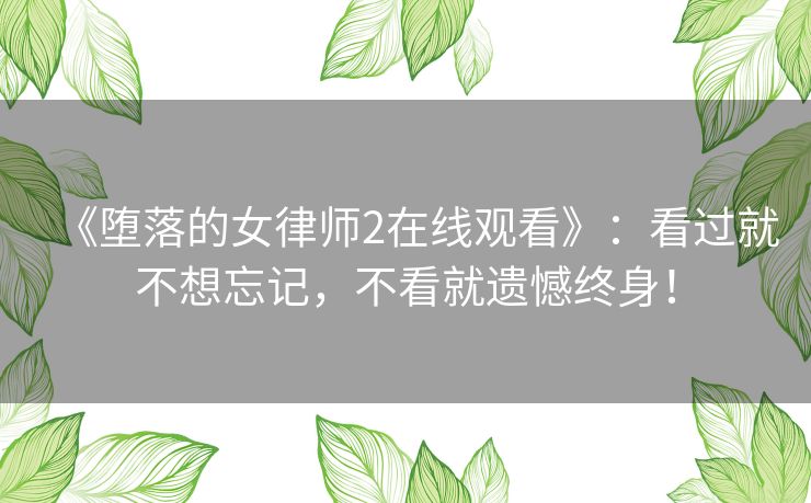 《堕落的女律师2在线观看》：看过就不想忘记，不看就遗憾终身！