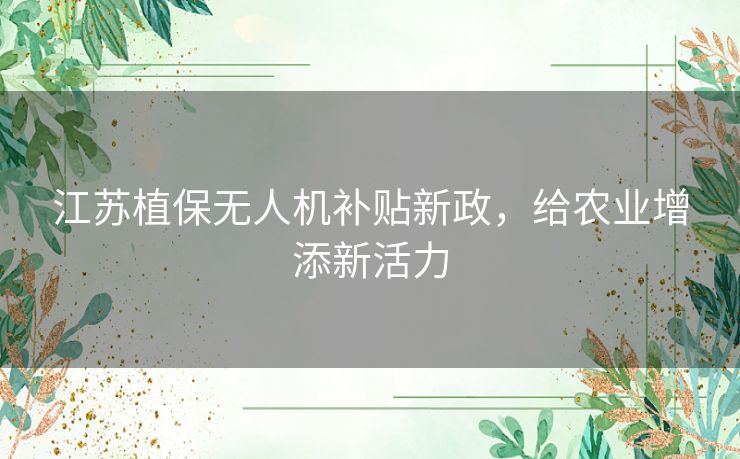江苏植保无人机补贴新政,给农业增添新活力 江苏植保无人机补贴新政,给农业增添新活力