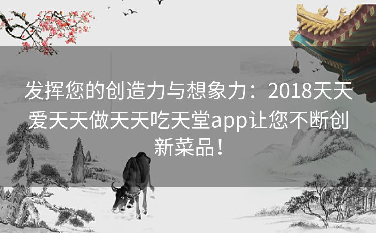 发挥您的创造力与想象力:2018天天爱天天做天天吃天堂app让您不断创新菜品! 发挥您的创造力与想象力:2018天天爱天天做天天吃天堂app让您不断创新菜品!