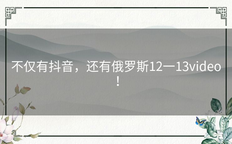 不仅有抖音，还有俄罗斯12一13video！
