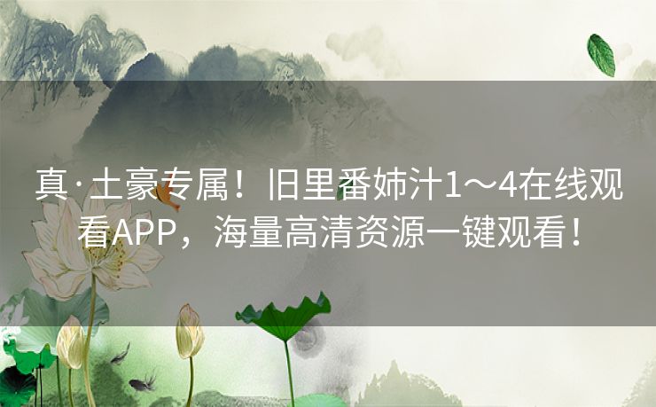真·土豪专属！旧里番姉汁1～4在线观看APP，海量高清资源一键观看！