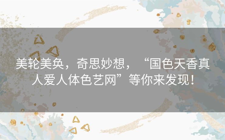 美轮美奂,奇思妙想,“国色天香真人爱人体色艺网”等你来发现! 美轮美奂,奇思妙想,“国色天香真人爱人体色艺网”等你来发现!