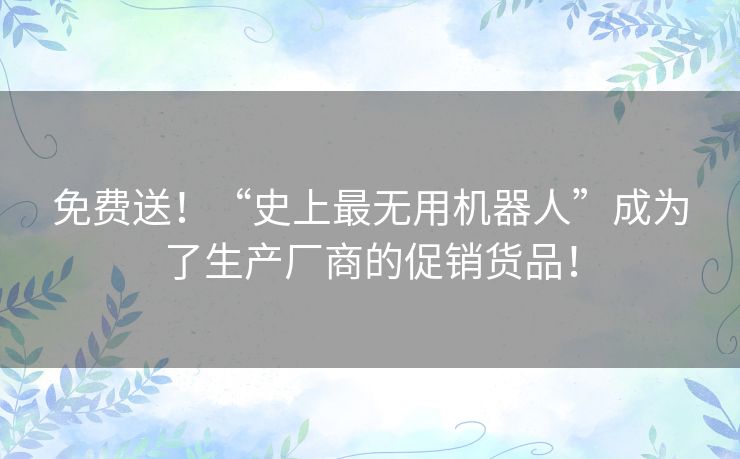 免费送!“史上最无用机器人”成为了生产厂商的促销货品! 免费送!“史上最无用机器人”成为了生产厂商的促销货品!
