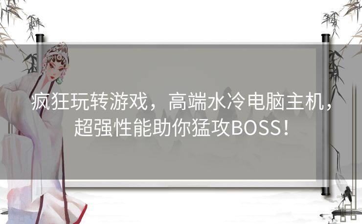 疯狂玩转游戏,高端水冷电脑主机,超强性能助你猛攻BOSS! 疯狂玩转游戏,高端水冷电脑主机,超强性能助你猛攻BOSS!