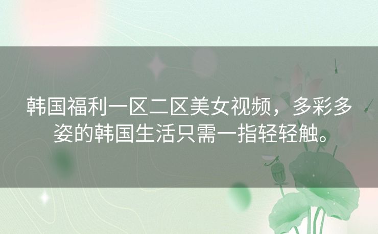 韩国福利一区二区美女视频,多彩多姿的韩国生活只需一指轻轻触。 韩国福利一区二区美女视频,多彩多姿的韩国生活只需一指轻轻触。