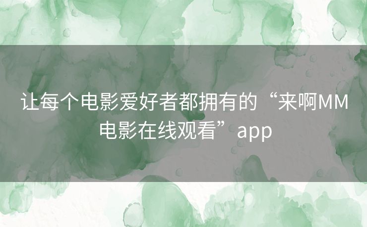 让每个电影爱好者都拥有的“来啊MM电影在线观看”app 让每个电影爱好者都拥有的“来啊MM电影在线观看”app