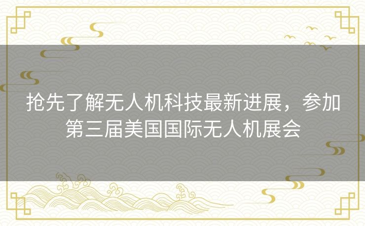 抢先了解无人机科技最新进展，参加第三届美国国际无人机展会