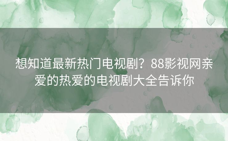 想知道最新热门电视剧?88影视网亲爱的热爱的电视剧大全告诉你 想知道最新热门电视剧?88影视网亲爱的热爱的电视剧大全告诉你