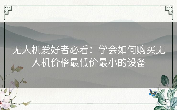 无人机爱好者必看:学会如何购买无人机价格最低价最小的设备 无人机爱好者必看:学会如何购买无人机价格最低价最小的设备