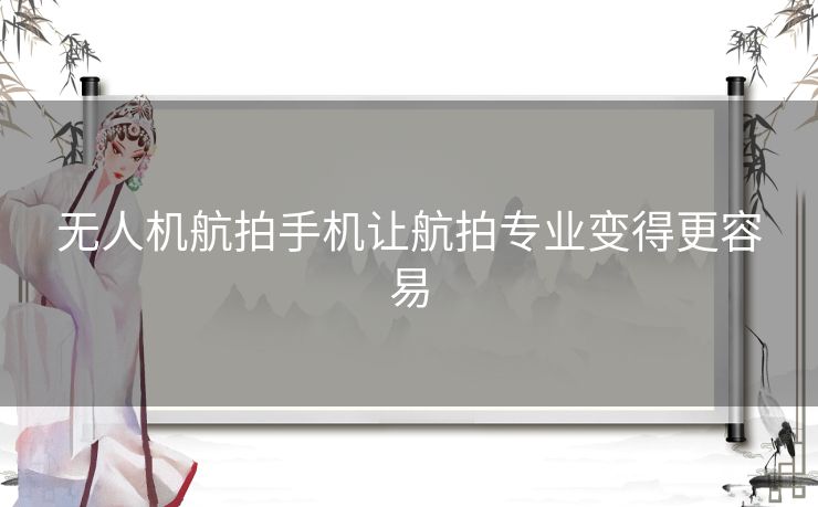 无人机航拍手机让航拍专业变得更容易 无人机航拍手机让航拍专业变得更容易