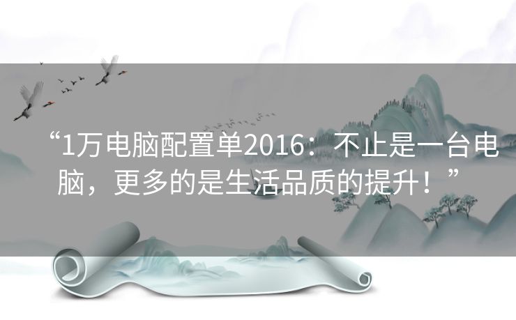 “1万电脑配置单2016：不止是一台电脑，更多的是生活品质的提升！”