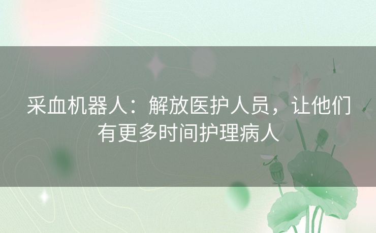 采血机器人:解放医护人员,让他们有更多时间护理病人 采血机器人:解放医护人员,让他们有更多时间护理病人