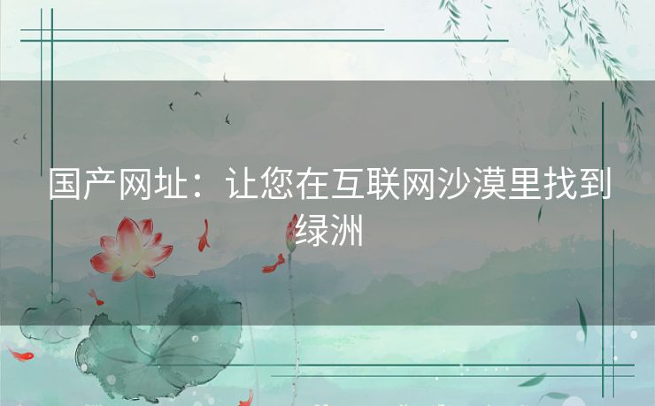 国产网址:让您在互联网沙漠里找到绿洲 国产网址:让您在互联网沙漠里找到绿洲