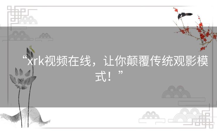 “xrk视频在线,让你颠覆传统观影模式!” “xrk视频在线,让你颠覆传统观影模式!”