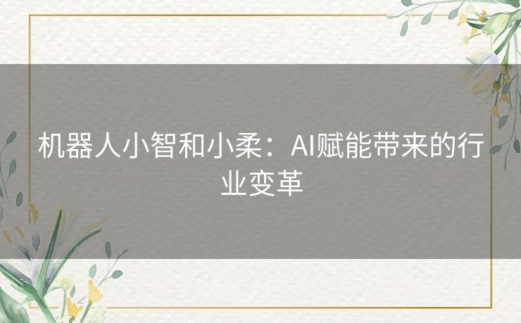 机器人小智和小柔:AI赋能带来的行业变革 机器人小智和小柔:AI赋能带来的行业变革