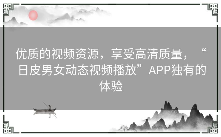 优质的视频资源,享受高清质量,“日皮男女动态视频播放”APP独有的体验 优质的视频资源,享受高清质量,“日皮男女动态视频播放”APP独有的体验