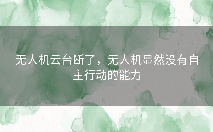 无人机云台断了,无人机显然没有自主行动的能力 无人机云台断了,无人机显然没有自主行动的能力