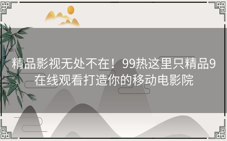精品影视无处不在!99热这里只精品9在线观看打造你的移动电影院 精品影视无处不在!99热这里只精品9在线观看打造你的移动电影院