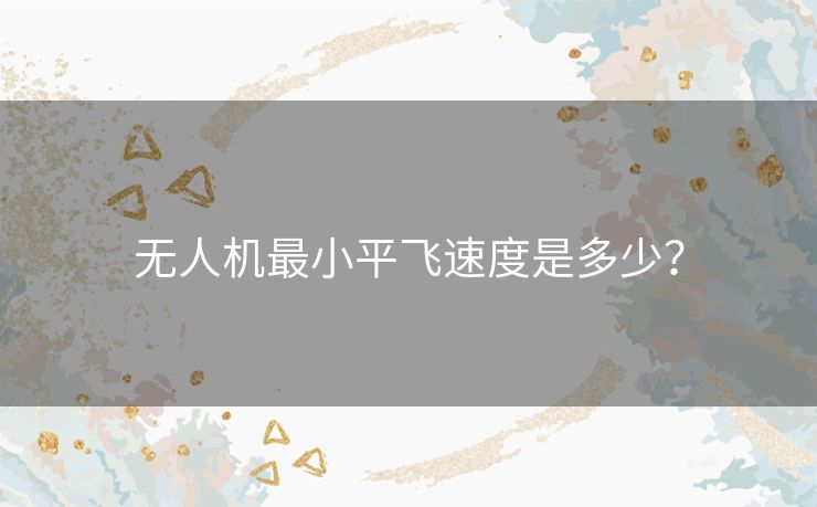 无人机最小平飞速度是多少? 无人机最小平飞速度是多少?