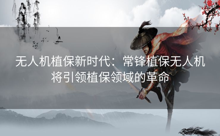 无人机植保新时代:常锋植保无人机将引领植保领域的革命 无人机植保新时代:常锋植保无人机将引领植保领域的革命