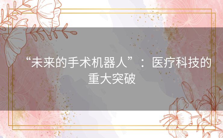 “未来的手术机器人”:医疗科技的重大突破 “未来的手术机器人”:医疗科技的重大突破