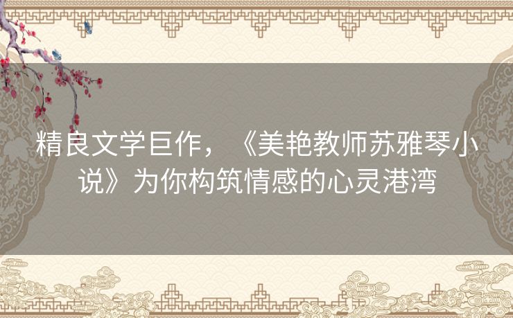 精良文学巨作,《美艳教师苏雅琴小说》为你构筑情感的心灵港湾 精良文学巨作,《美艳教师苏雅琴小说》为你构筑情感的心灵港湾