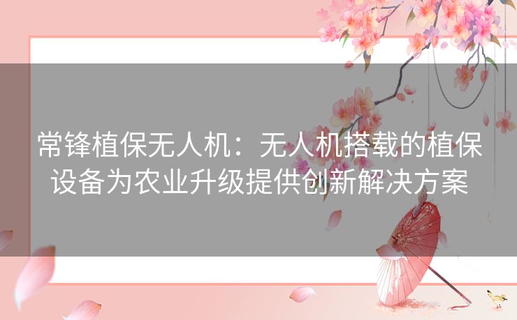 常锋植保无人机：无人机搭载的植保设备为农业升级提供创新解决方案