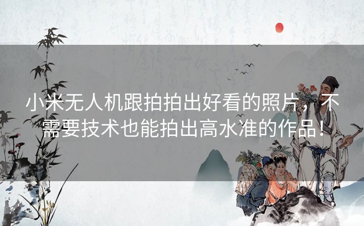 小米无人机跟拍拍出好看的照片,不需要技术也能拍出高水准的作品! 小米无人机跟拍拍出好看的照片,不需要技术也能拍出高水准的作品!