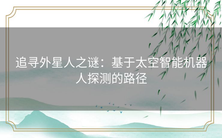 追寻外星人之谜:基于太空智能机器人探测的路径 追寻外星人之谜:基于太空智能机器人探测的路径