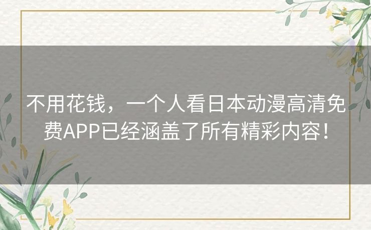 不用花钱,一个人看日本动漫高清免费APP已经涵盖了所有精彩内容! 不用花钱,一个人看日本动漫高清免费APP已经涵盖了所有精彩内容!