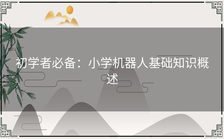 初学者必备:小学机器人基础知识概述 初学者必备:小学机器人基础知识概述
