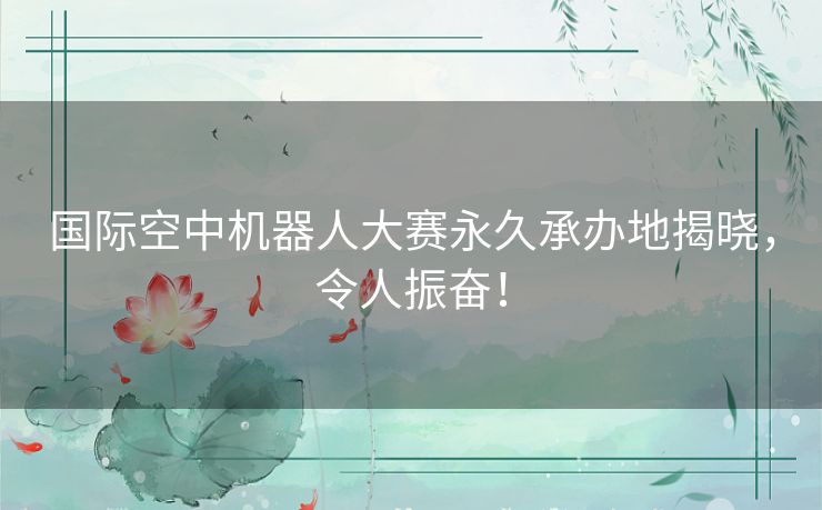国际空中机器人大赛永久承办地揭晓,令人振奋! 国际空中机器人大赛永久承办地揭晓,令人振奋!