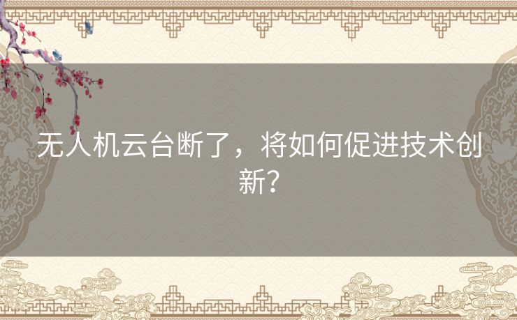 无人机云台断了,将如何促进技术创新? 无人机云台断了,将如何促进技术创新?