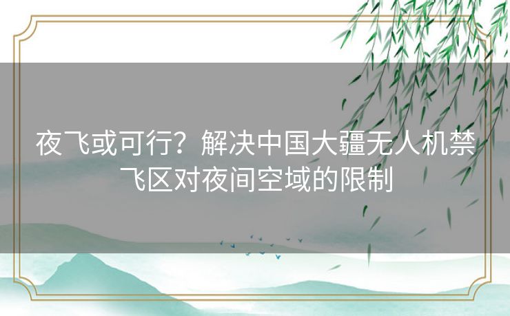 夜飞或可行?解决中国大疆无人机禁飞区对夜间空域的限制 夜飞或可行?解决中国大疆无人机禁飞区对夜间空域的限制