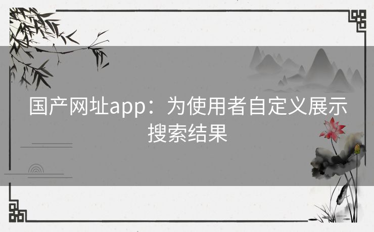 国产网址app:为使用者自定义展示搜索结果 国产网址app:为使用者自定义展示搜索结果
