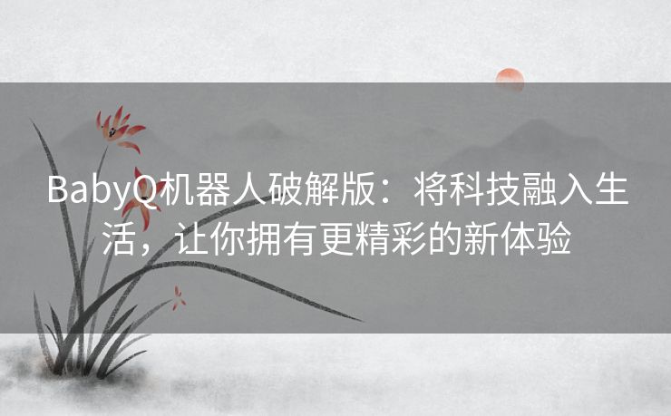 BabyQ机器人破解版:将科技融入生活,让你拥有更精彩的新体验 BabyQ机器人破解版:将科技融入生活,让你拥有更精彩的新体验