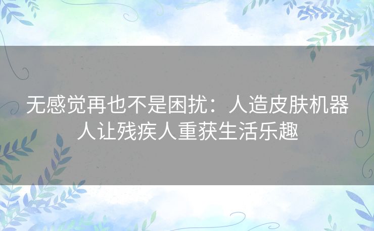 无感觉再也不是困扰：人造皮肤机器人让残疾人重获生活乐趣