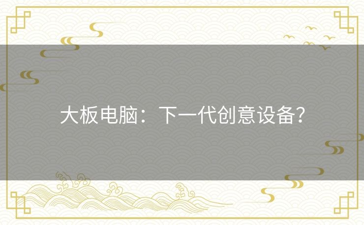 大板电脑:下一代创意设备? 大板电脑:下一代创意设备?