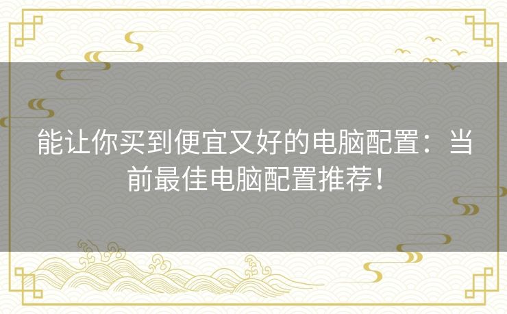 能让你买到便宜又好的电脑配置:当前最佳电脑配置推荐! 能让你买到便宜又好的电脑配置:当前最佳电脑配置推荐!