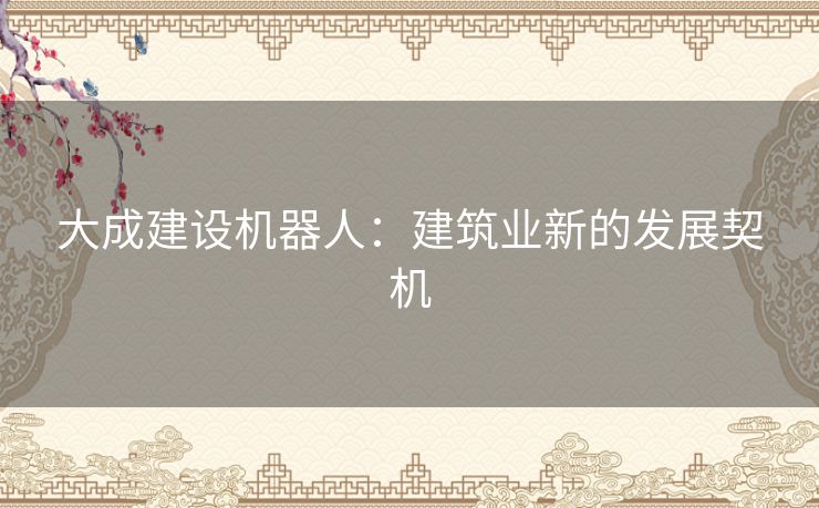 大成建设机器人:建筑业新的发展契机 大成建设机器人:建筑业新的发展契机