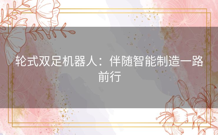 轮式双足机器人:伴随智能制造一路前行 轮式双足机器人:伴随智能制造一路前行