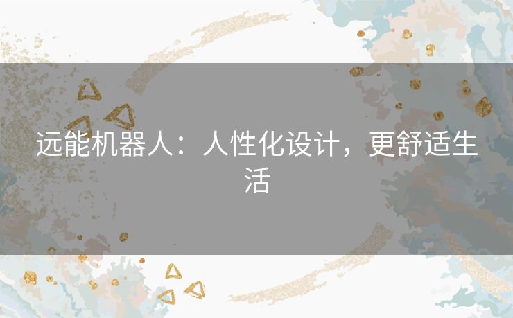 远能机器人:人性化设计,更舒适生活 远能机器人:人性化设计,更舒适生活