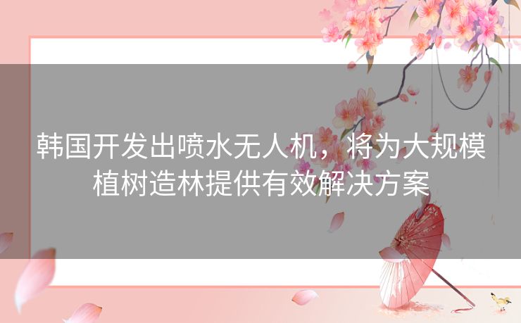 韩国开发出喷水无人机,将为大规模植树造林提供有效解决方案 韩国开发出喷水无人机,将为大规模植树造林提供有效解决方案
