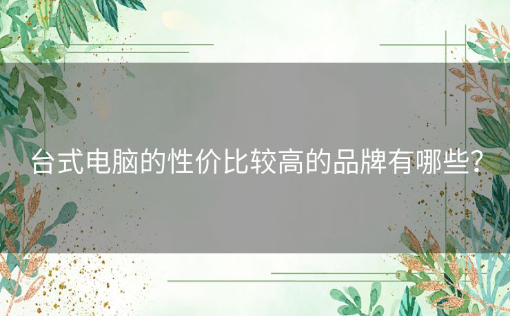 台式电脑的性价比较高的品牌有哪些? 台式电脑的性价比较高的品牌有哪些?