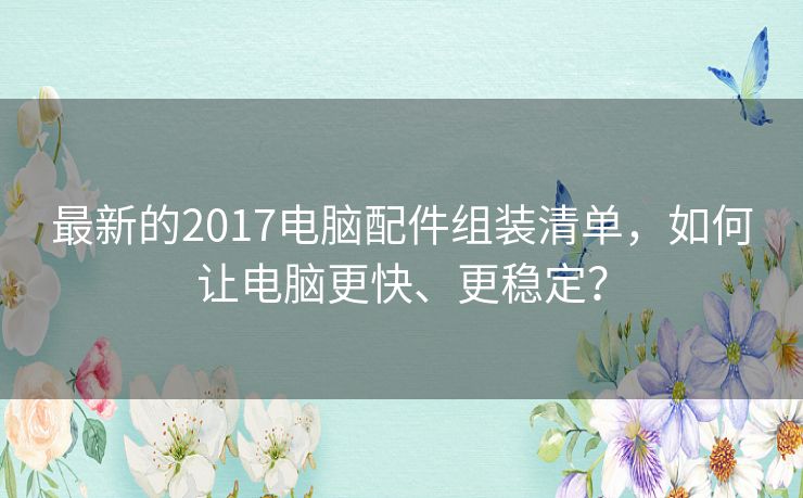 最新的2017电脑配件组装清单,如何让电脑更快、更稳定? 最新的2017电脑配件组装清单,如何让电脑更快、更稳定?