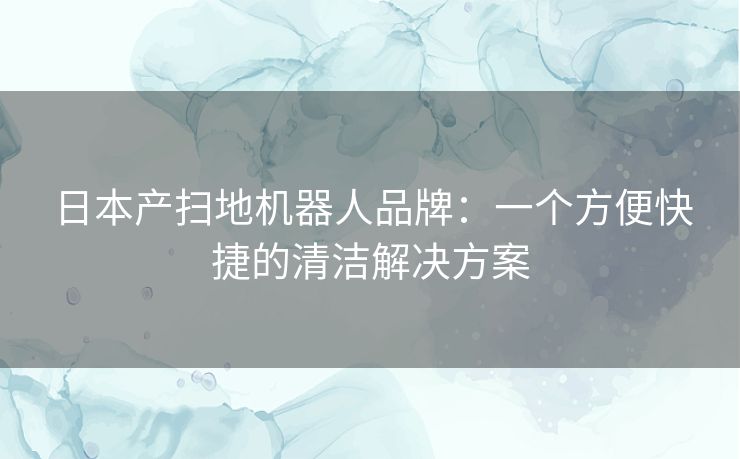 日本产扫地机器人品牌:一个方便快捷的清洁解决方案 日本产扫地机器人品牌:一个方便快捷的清洁解决方案