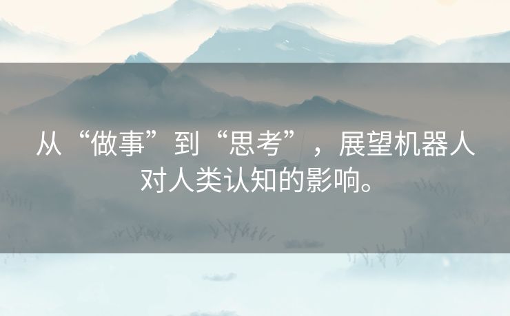 从“做事”到“思考”,展望机器人对人类认知的影响。 从“做事”到“思考”,展望机器人对人类认知的影响。