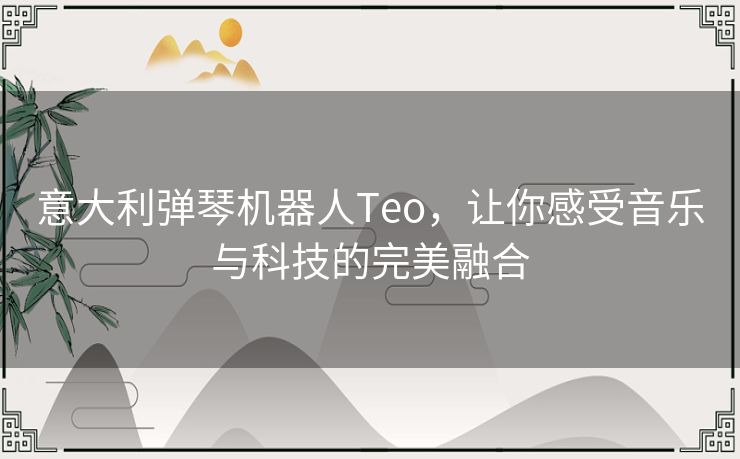 意大利弹琴机器人Teo,让你感受音乐与科技的完美融合 意大利弹琴机器人Teo,让你感受音乐与科技的完美融合