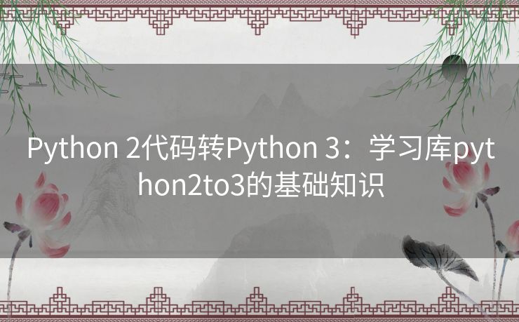 Python 2代码转Python 3:学习库python2to3的基础知识 Python 2代码转Python 3:学习库python2to3的基础知识